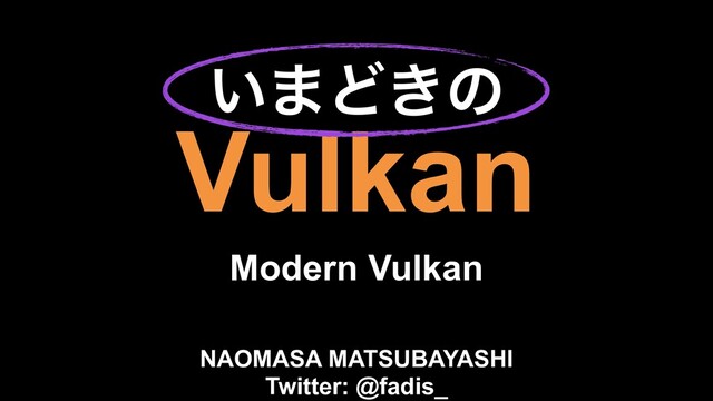 Vulkan
Modern Vulkan
NAOMASA MATSUBAYASHI
Twitter: @fadis_
͍·Ͳ͖ͷ
