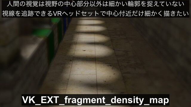 VK_EXT_fragment_density_map
ਓؒͷࢹ֮͸ࢹ໺ͷத৺෦෼Ҏ֎͸ࡉ͔͍ྠֲΛଊ͍͑ͯͳ͍
ࢹઢΛ௥੻Ͱ͖ΔVRϔουηοτͰத৺෇͚ۙͩࡉ͔͘ඳ͖͍ͨ
