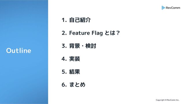 Copyright © RevComm Inc.
Outline
1. 自己紹介
2. Feature Flag とは？
3. 背景・検討
4. 実装
5. 結果
6. まとめ

