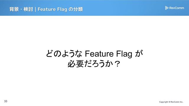 Copyright © RevComm Inc.
33
どのような Feature Flag が
必要だろうか？
背景・検討 | Feature Flag の分類
