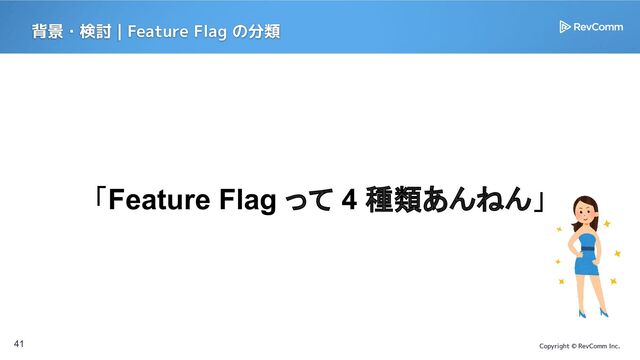 Copyright © RevComm Inc.
41
「Feature Flag って 4 種類あんねん」
背景・検討 | Feature Flag の分類
