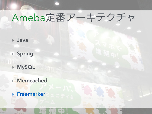 Ameba定番アーキテクチャ
‣ Java
‣ Spring
‣ MySQL
‣ Memcached
‣ Freemarker
