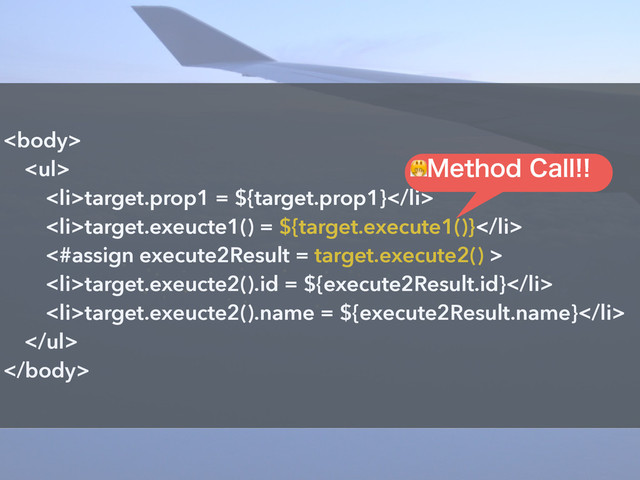 
<ul>
<li>target.prop1 = ${target.prop1}</li>
<li>target.exeucte1() = ${target.execute1()}</li>
<#assign execute2Result = target.execute2() >
<li>target.exeucte2().id = ${execute2Result.id}</li>
<li>target.exeucte2().name = ${execute2Result.name}</li>
</ul>

.FUIPE$BMM
