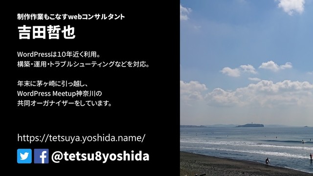 制作作業もこなすwebコンサルタント
吉田哲也
WordPressは１０年近く利用。
構築・運用・トラブルシューティングなどを対応。
年末に茅ヶ崎に引っ越し、
WordPress Meetup神奈川の
共同オーガナイザーをしています。
@tetsu8yoshida
https://tetsuya.yoshida.name/
