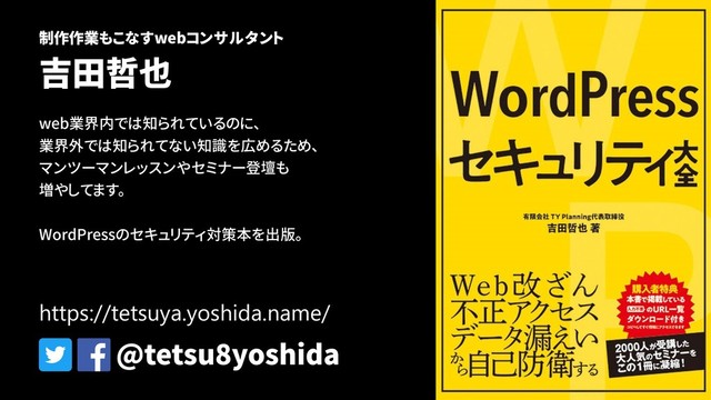 制作作業もこなすwebコンサルタント
吉田哲也
web業界内では知られているのに、
業界外では知られてない知識を広めるため、
マンツーマンレッスンやセミナー登壇も
増やしてます。
WordPressのセキュリティ対策本を出版。
@tetsu8yoshida
https://tetsuya.yoshida.name/
