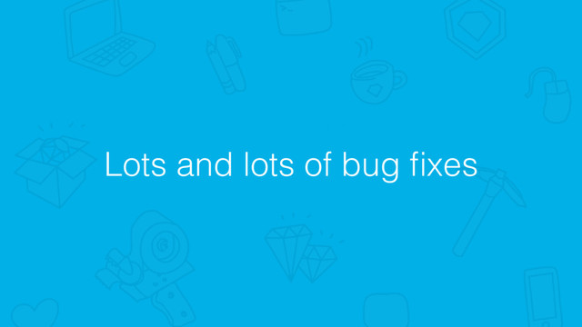 Lots and lots of bug ﬁxes
