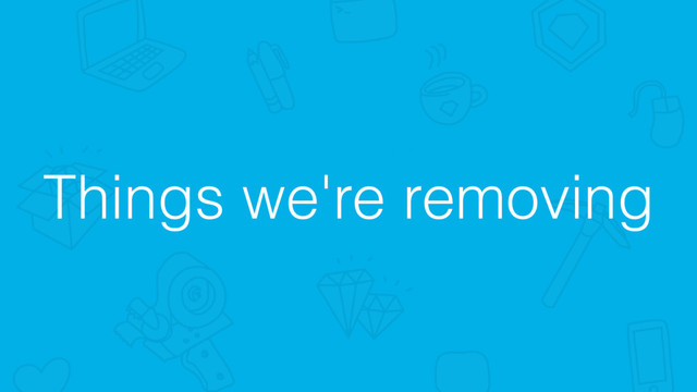 Things we're removing
