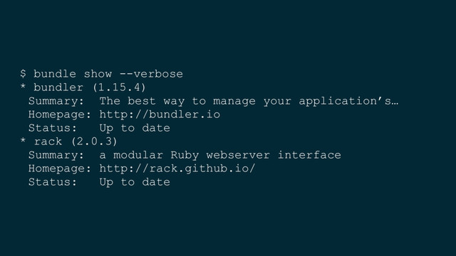 $ bundle show --verbose
* bundler (1.15.4)
Summary: The best way to manage your application’s…
Homepage: http://bundler.io
Status: Up to date
* rack (2.0.3)
Summary: a modular Ruby webserver interface
Homepage: http://rack.github.io/
Status: Up to date
