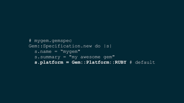 # mygem.gemspec
Gem::Specification.new do |s|
s.name = “mygem"
s.summary = "my awesome gem"
s.platform = Gem::Platform::RUBY # default
