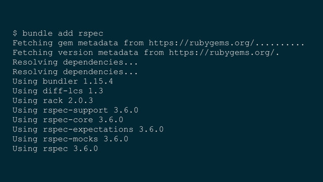 $ bundle add rspec
Fetching gem metadata from https://rubygems.org/..........
Fetching version metadata from https://rubygems.org/.
Resolving dependencies...
Resolving dependencies...
Using bundler 1.15.4
Using diff-lcs 1.3
Using rack 2.0.3
Using rspec-support 3.6.0
Using rspec-core 3.6.0
Using rspec-expectations 3.6.0
Using rspec-mocks 3.6.0
Using rspec 3.6.0
