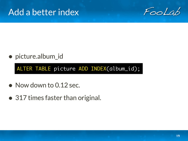 Add a better index
19
• picture.album_id
• Now down to 0.12 sec.
• 317 times faster than original.
ALTER TABLE picture ADD INDEX(album_id);
