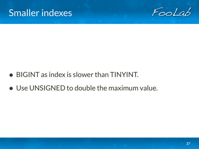 Smaller indexes
27
• BIGINT as index is slower than TINYINT.
• Use UNSIGNED to double the maximum value.
