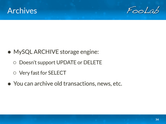 Archives
34
• MySQL ARCHIVE storage engine:
◦ Doesn’t support UPDATE or DELETE
◦ Very fast for SELECT
• You can archive old transactions, news, etc.
