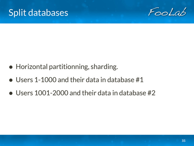 Split databases
35
• Horizontal partitionning, sharding.
• Users 1-1000 and their data in database #1
• Users 1001-2000 and their data in database #2

