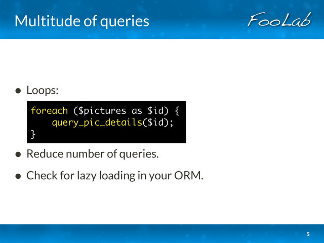 Multitude of queries
• Loops:
• Reduce number of queries.
• Check for lazy loading in your ORM.
5
foreach ($pictures as $id) {
query_pic_details($id);
}
