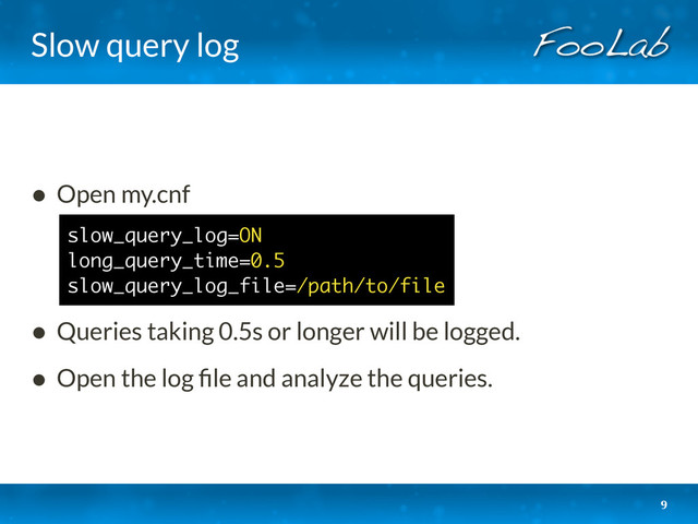 Slow query log
• Open my.cnf
• Queries taking 0.5s or longer will be logged.
• Open the log ﬁle and analyze the queries.
9
slow_query_log=ON
long_query_time=0.5
slow_query_log_file=/path/to/file
