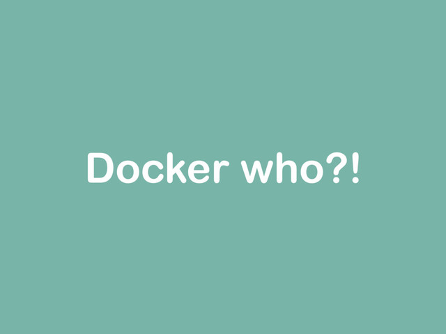 Docker who?!
