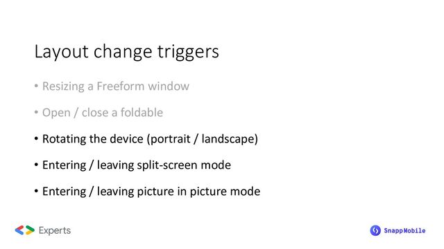 Layout change triggers
• Resizing a Freeform window
• Open / close a foldable
• Rotating the device (portrait / landscape)
• Entering / leaving split-screen mode
• Entering / leaving picture in picture mode
