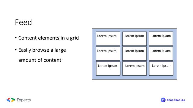 • Content elements in a grid
• Easily browse a large
amount of content
Feed
Lorem Ipsum
Lorem Ipsum
Lorem Ipsum
Lorem Ipsum
Lorem Ipsum
Lorem Ipsum
Lorem Ipsum
Lorem Ipsum
Lorem Ipsum
