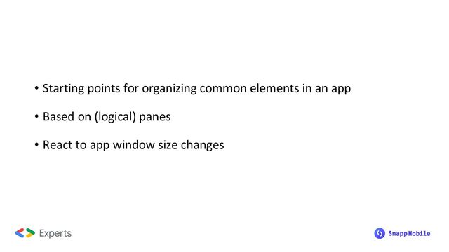 • Starting points for organizing common elements in an app
• Based on (logical) panes
• React to app window size changes
