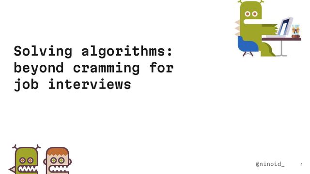 Solving algorithms:
beyond cramming for
job interviews
1
@ninoid_
