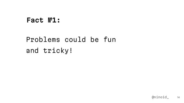 Problems could be fun
and tricky!
14
Fact №1:
@ninoid_
