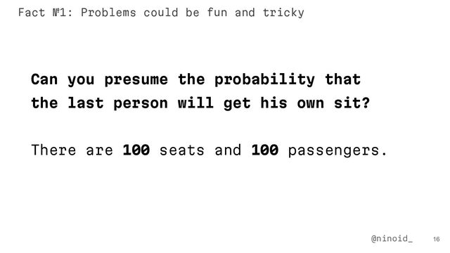 Can you presume the probability that
the last person will get his own sit?
There are 100 seats and 100 passengers.
16
@ninoid_
Fact №1: Problems could be fun and tricky
