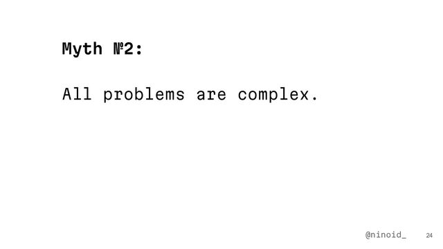 All problems are complex.
24
Myth №2:
@ninoid_
