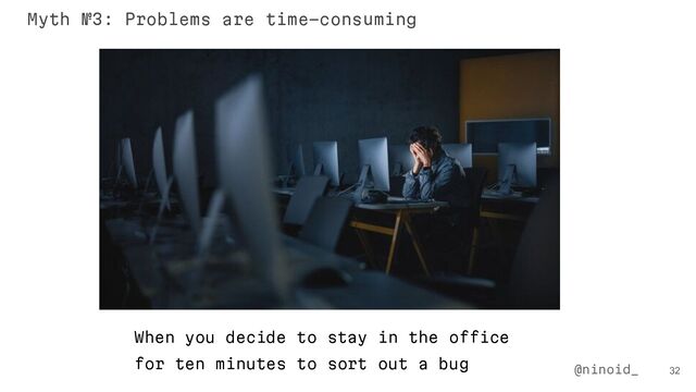 When you decide to stay in the office
for ten minutes to sort out a bug
32
@ninoid_
Myth №3: Problems are time-consuming

