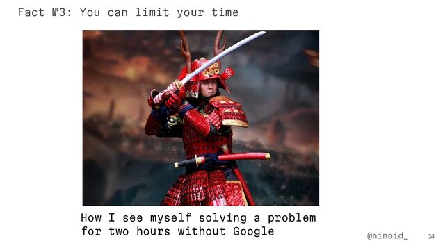 How I see myself solving a problem
for two hours without Google
34
@ninoid_
Fact №3: You can limit your time
