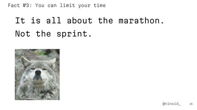 It is all about the marathon.
Not the sprint.
35
@ninoid_
Fact №3: You can limit your time
