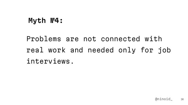 Problems are not connected with
real work and needed only for job
interviews.
36
Myth №4:
@ninoid_
