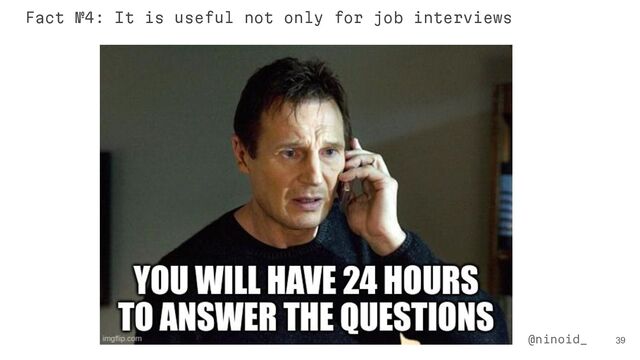 39
@ninoid_
Fact №4: It is useful not only for job interviews

