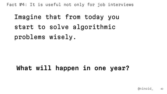 What will happen in one year?
Imagine that from today you
start to solve algorithmic
problems wisely.
40
@ninoid_
Fact №4: It is useful not only for job interviews

