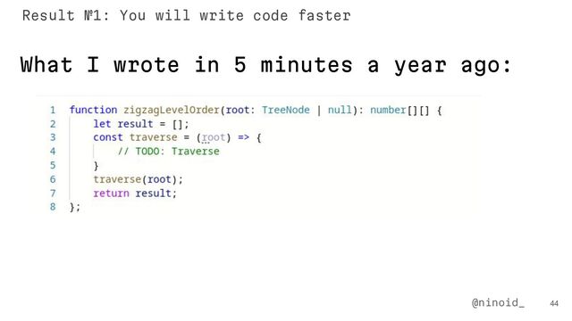 44
@ninoid_
What I wrote in 5 minutes a year ago:
Result №1: You will write code faster

