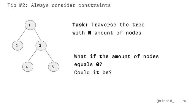 56
Tip №2: Always consider constraints
1
2 3
4 5
Task: Traverse the tree
with N amount of nodes
What if the amount of nodes
equals 0?
Could it be?
@ninoid_
