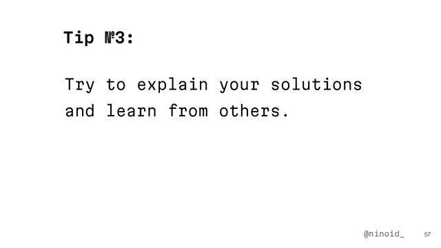 Try to explain your solutions
and learn from others.
57
Tip №3:
@ninoid_
