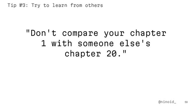 "Don't compare your chapter
1 with someone else's
chapter 20."
59
@ninoid_
Tip №3: Try to learn from others
