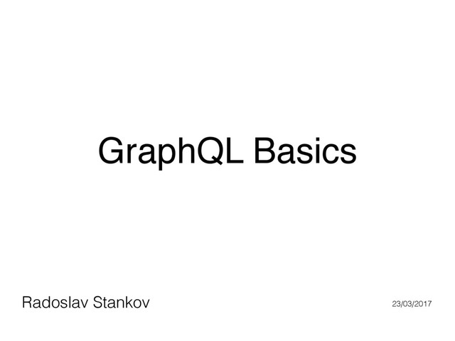 GraphQL Basics
Radoslav Stankov 23/03/2017
