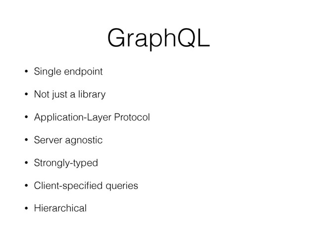 GraphQL
• Single endpoint
• Not just a library
• Application-Layer Protocol
• Server agnostic
• Strongly-typed
• Client-speciﬁed queries
• Hierarchical
