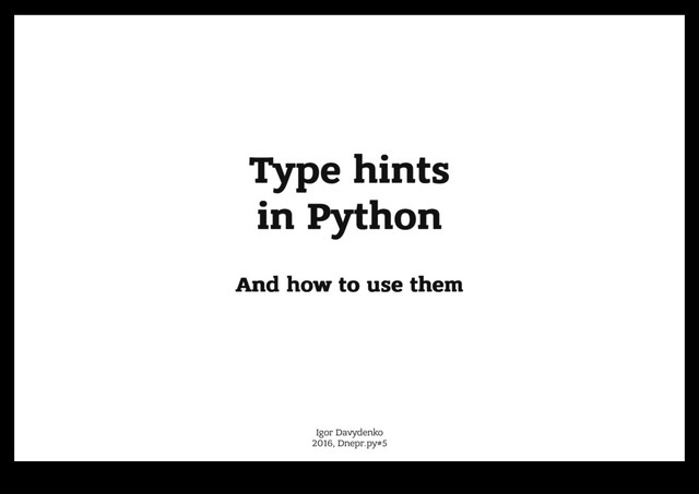 Type hints
Type hints
in Python
in Python
And how to use them
And how to use them
Igor Davydenko
2016, Dnepr.py#5
