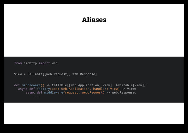 Aliases
Aliases
from aiohttp import web
View = Callable[[web.Request], web.Response]
def middleware() -> Callable[[web.Application, View], Awaitable[View]]:
async def factory(app: web.Application, handler: View) -> View:
async def middleware(request: web.Request) -> web.Response:
...
