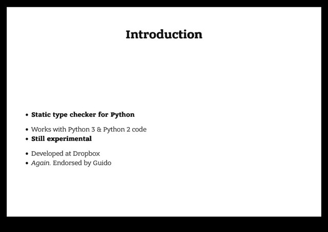 Introduction
Introduction
Static type checker for Python
Static type checker for Python
Works with Python 3 & Python 2 code
Still experimental
Still experimental
Developed at Dropbox
Again. Endorsed by Guido
