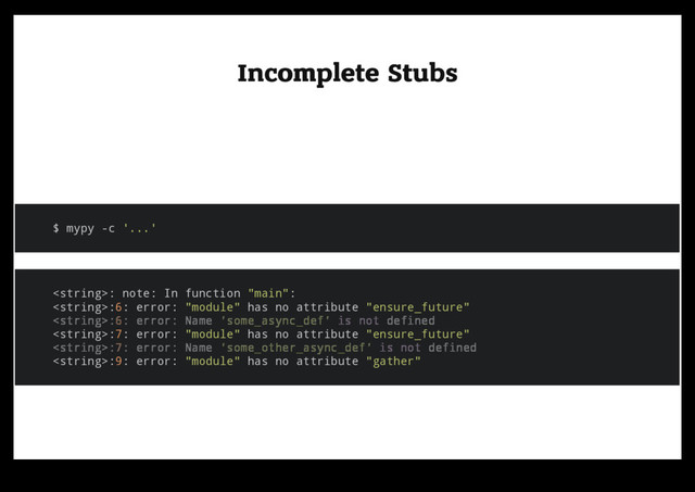 Incomplete Stubs
Incomplete Stubs
$ mypy -c '...'
: note: In function "main":
:6: error: "module" has no attribute "ensure_future"
:7: error: "module" has no attribute "ensure_future"
:9: error: "module" has no attribute "gather"
:6: error: Name 'some_async_def' is not defined
:7: error: Name 'some_other_async_def' is not defined

