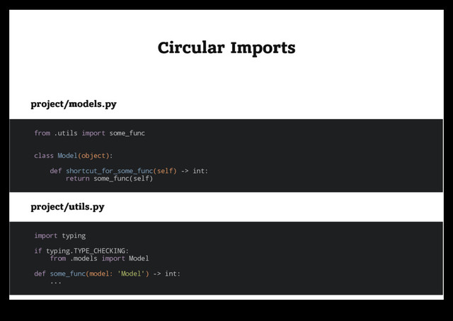 Circular Imports
Circular Imports
project/models.py
project/models.py
from .utils import some_func
class Model(object):
def shortcut_for_some_func(self) -> int:
return some_func(self)
project/utils.py
project/utils.py
import typing
if typing.TYPE_CHECKING:
from .models import Model
def some_func(model: 'Model') -> int:
...
