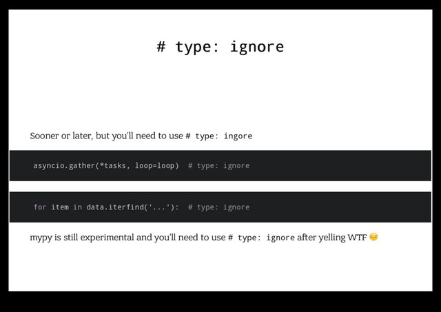 # type: ignore
# type: ignore
Sooner or later, but you'll need to use # type: ingore
asyncio.gather(*tasks, loop=loop) # type: ignore
for item in data.iterfind('...'): # type: ignore
mypy is still experimental and you'll need to use # type: ignore a er yelling WTF !
