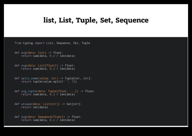 list, List, Tuple, Set, Sequence
list, List, Tuple, Set, Sequence
from typing import List, Sequence, Set, Tuple
def avg(data: list) -> float:
return sum(data, 0.) / len(data)
def avg(data: List[float]) -> float:
return sum(data, 0.) / len(data)
def split_name(value: str) -> Tuple[str, str]:
return tuple(value.split(' ', 1))
def avg_tuple(data: Tuple[float, ...]) -> float:
return sum(data, 0.) / len(data)
def unique(data: List[str]) -> Set[str]:
return set(data)
def avg(data: Sequence[float]) -> float:
return sum(data, 0.) / len(data)
