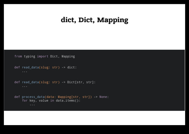 dict, Dict, Mapping
dict, Dict, Mapping
from typing import Dict, Mapping
def read_data(slug: str) -> dict:
...
def read_data(slug: str) -> Dict[str, str]:
...
def process_data(data: Mapping[str, str]) -> None:
for key, value in data.items():
...
