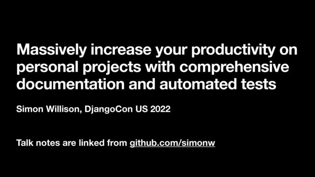 Massively increase your productivity on
personal projects with comprehensive
documentation and automated tests
Simon Willison, DjangoCon US 2022
Talk notes are linked from github.com/simonw
