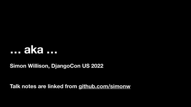 … aka …
Simon Willison, DjangoCon US 2022
Talk notes are linked from github.com/simonw
